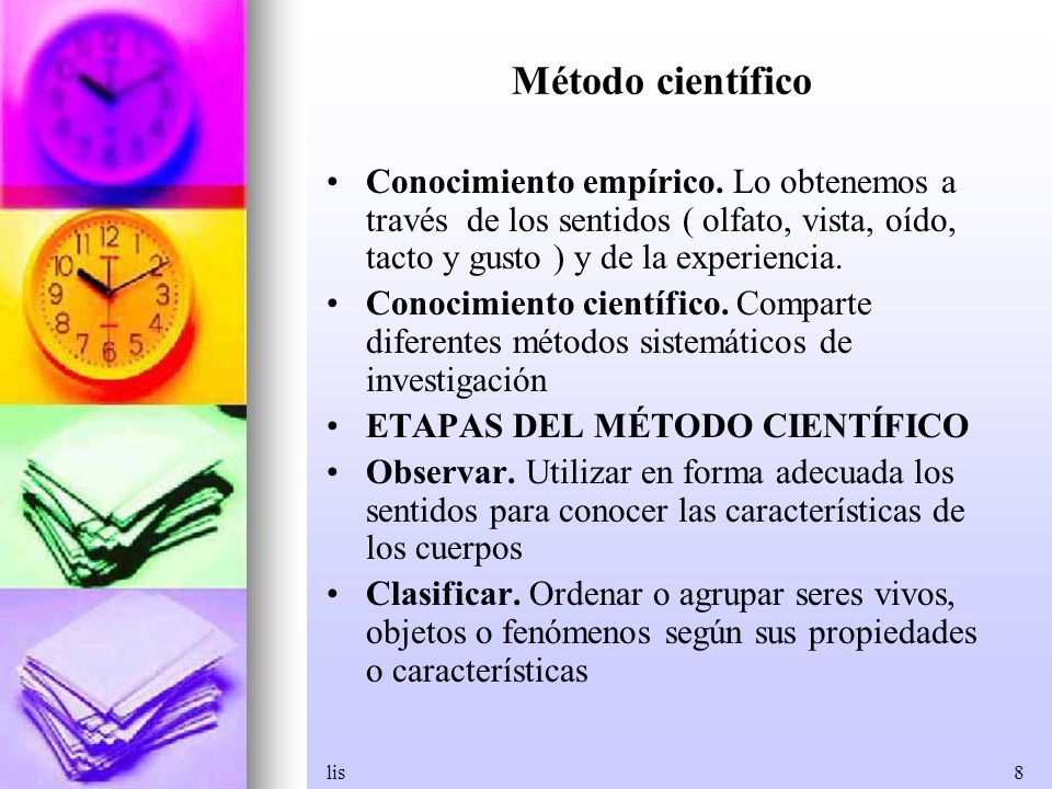 Método científico Conocimiento empírico. Lo obtenemos a través de los sentidos ( olfato, vista, oído, tacto y gusto ) y de la experiencia.