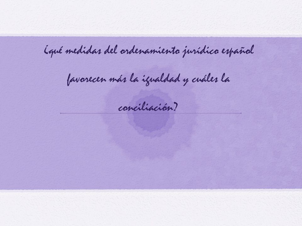 ¿qué medidas del ordenamiento jurídico español favorecen más la igualdad y cuáles la conciliación