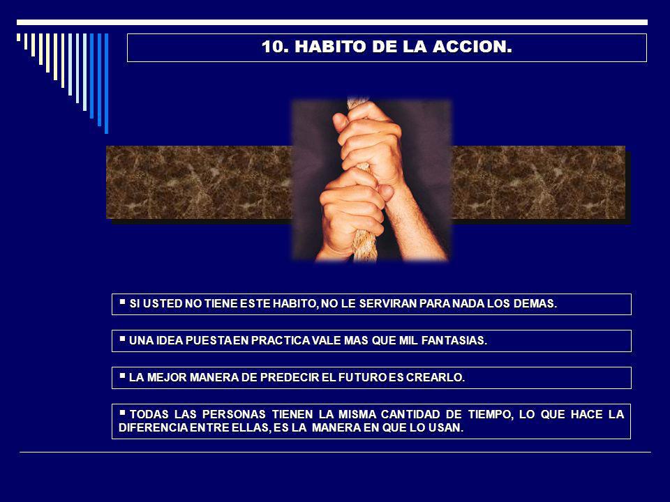 10. HABITO DE LA ACCION. SI USTED NO TIENE ESTE HABITO, NO LE SERVIRAN PARA NADA LOS DEMAS. UNA IDEA PUESTA EN PRACTICA VALE MAS QUE MIL FANTASIAS.