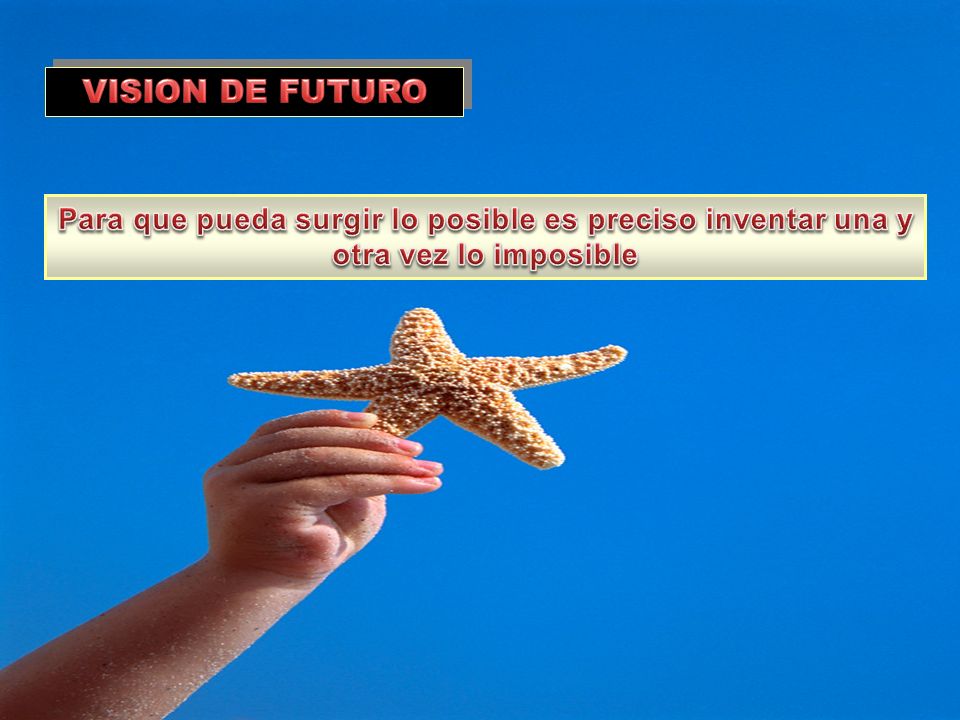 VISION DE FUTURO Para que pueda surgir lo posible es preciso inventar una y otra vez lo imposible