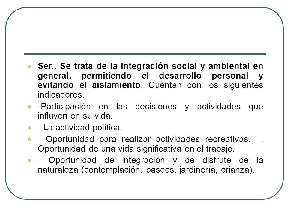 Ser.. Se trata de la integración social y ambiental en general, permitiendo el desarrollo personal y evitando el aislamiento. Cuentan con los siguientes indicadores.