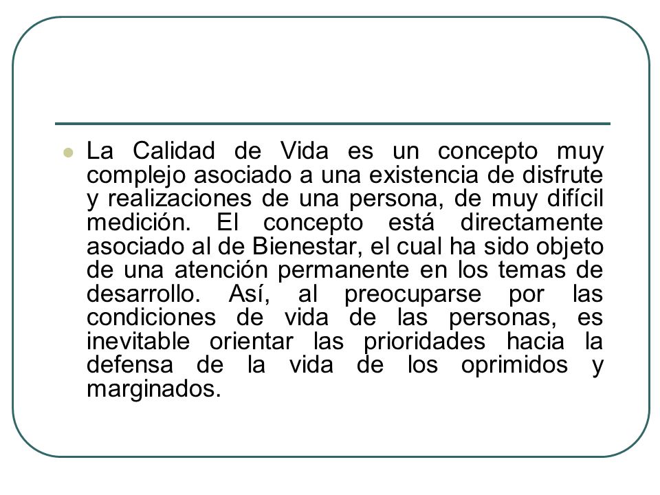 La Calidad de Vida es un concepto muy complejo asociado a una existencia de disfrute y realizaciones de una persona, de muy difícil medición.