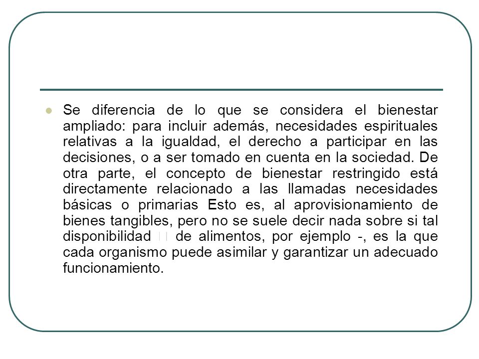 Se diferencia de lo que se considera el bienestar ampliado: para incluir además, necesidades espirituales relativas a la igualdad, el derecho a participar en las decisiones, o a ser tomado en cuenta en la sociedad.