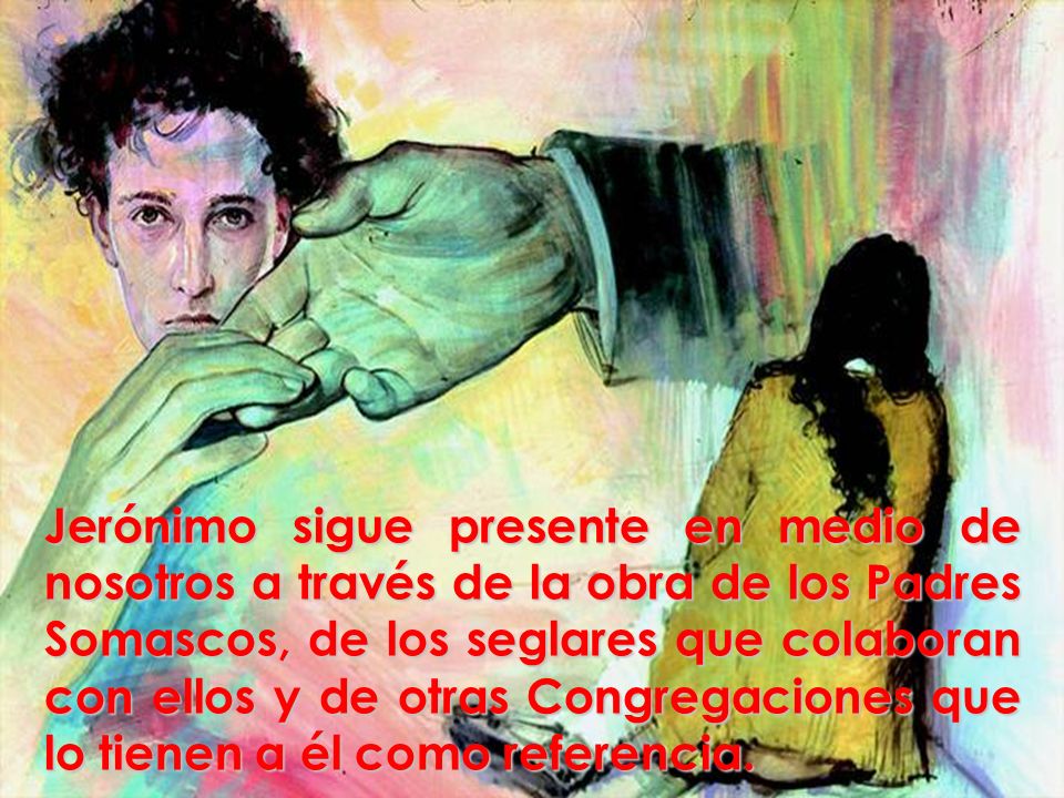 Jerónimo sigue presente en medio de nosotros a través de la obra de los Padres Somascos, de los seglares que colaboran con ellos y de otras Congregaciones que lo tienen a él como referencia.