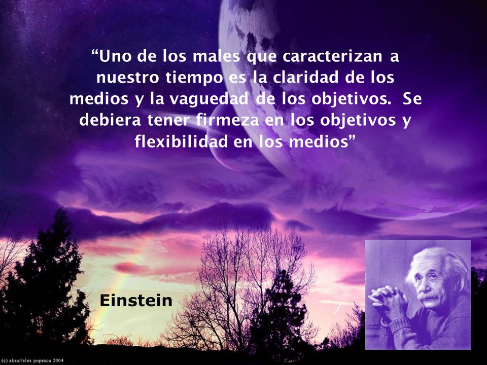 Uno de los males que caracterizan a nuestro tiempo es la claridad de los medios y la vaguedad de los objetivos. Se debiera tener firmeza en los objetivos y flexibilidad en los medios