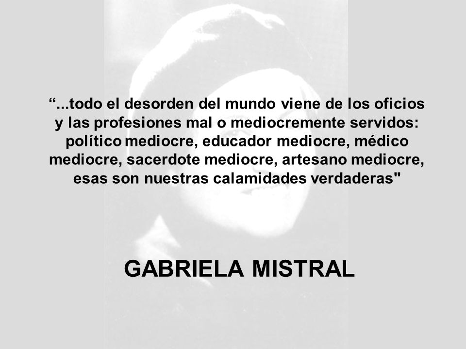 ...todo el desorden del mundo viene de los oficios y las profesiones mal o mediocremente servidos: político mediocre, educador mediocre, médico mediocre, sacerdote mediocre, artesano mediocre, esas son nuestras calamidades verdaderas