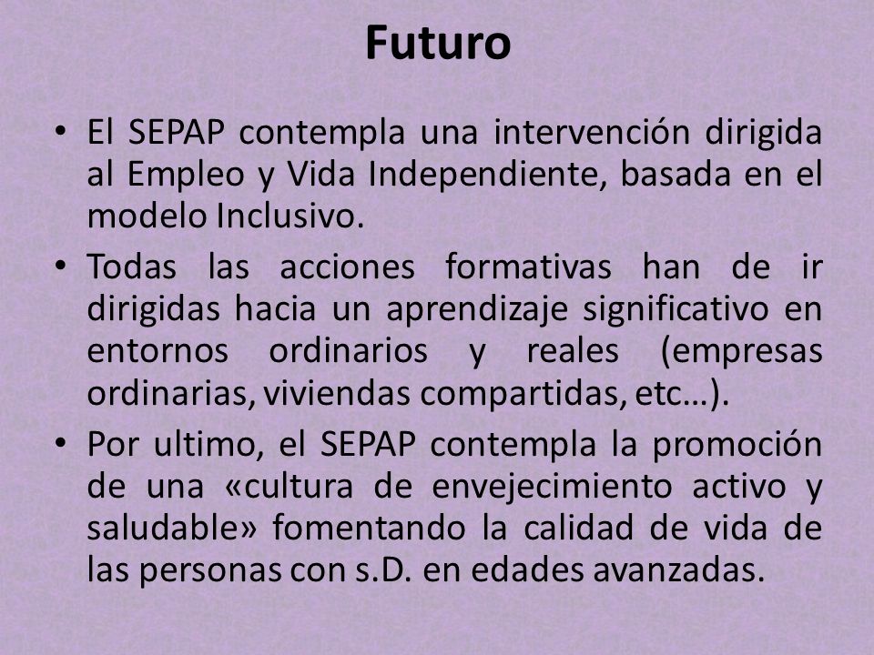 Futuro El SEPAP contempla una intervención dirigida al Empleo y Vida Independiente, basada en el modelo Inclusivo.