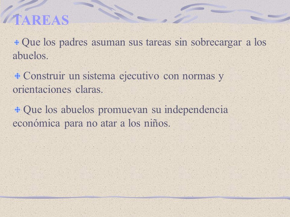 TAREAS Que los padres asuman sus tareas sin sobrecargar a los abuelos. Construir un sistema ejecutivo con normas y orientaciones claras.