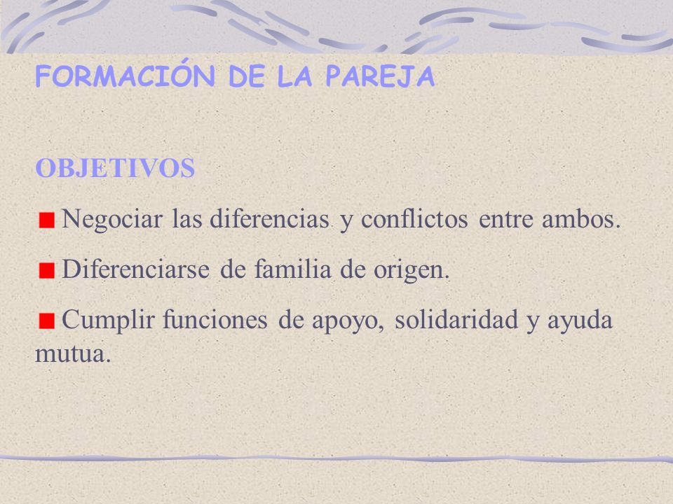 FORMACIÓN DE LA PAREJA OBJETIVOS. Negociar las diferencias y conflictos entre ambos. Diferenciarse de familia de origen.