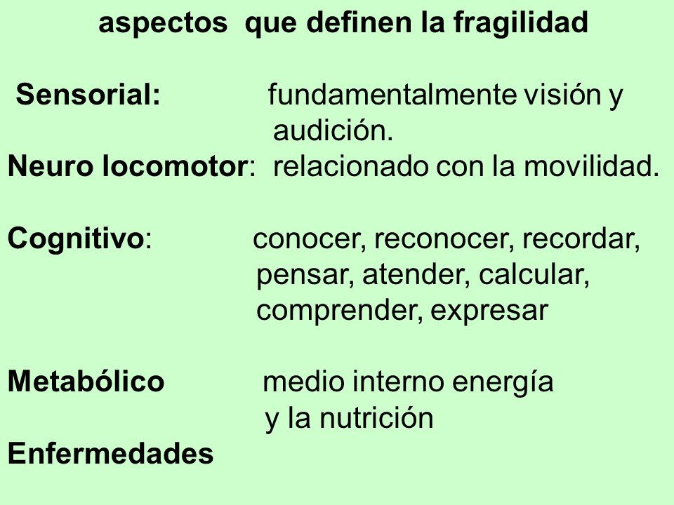 aspectos que definen la fragilidad Sensorial: fundamentalmente visión y audición. Neuro locomotor: relacionado con la movilidad. Cognitivo: conocer, reconocer, recordar, pensar, atender, calcular, comprender, expresar Metabólico medio interno energía y la nutrición Enfermedades