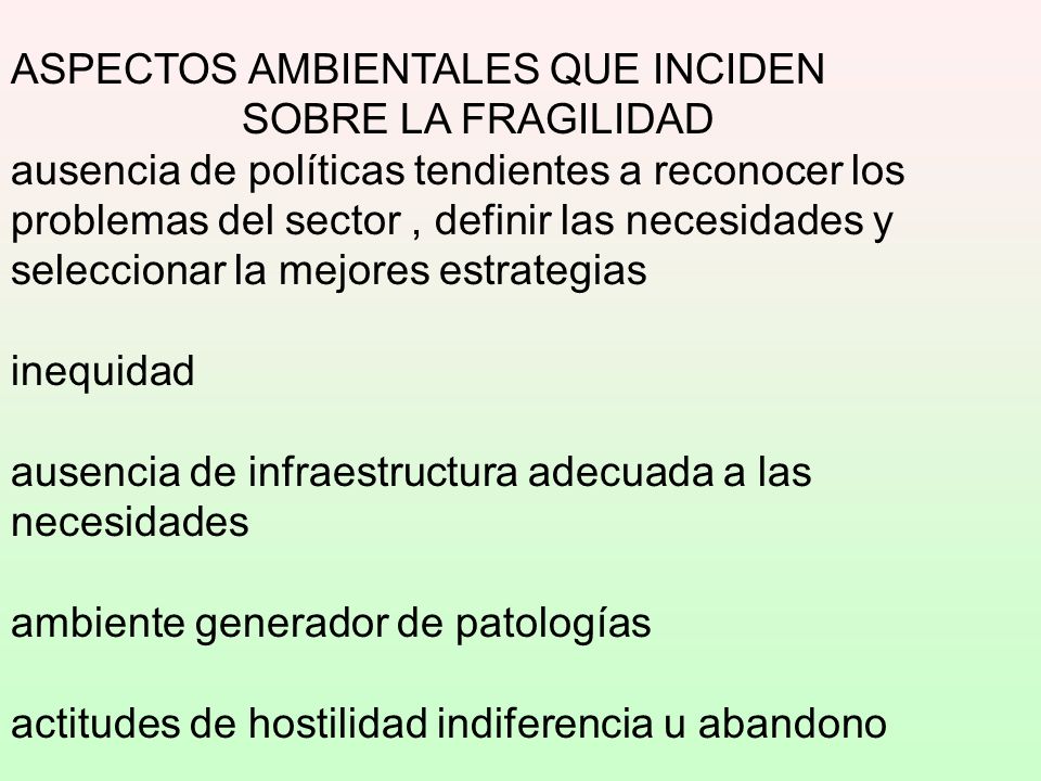 ASPECTOS AMBIENTALES QUE INCIDEN SOBRE LA FRAGILIDAD ausencia de políticas tendientes a reconocer los problemas del sector , definir las necesidades y seleccionar la mejores estrategias inequidad ausencia de infraestructura adecuada a las necesidades ambiente generador de patologías actitudes de hostilidad indiferencia u abandono
