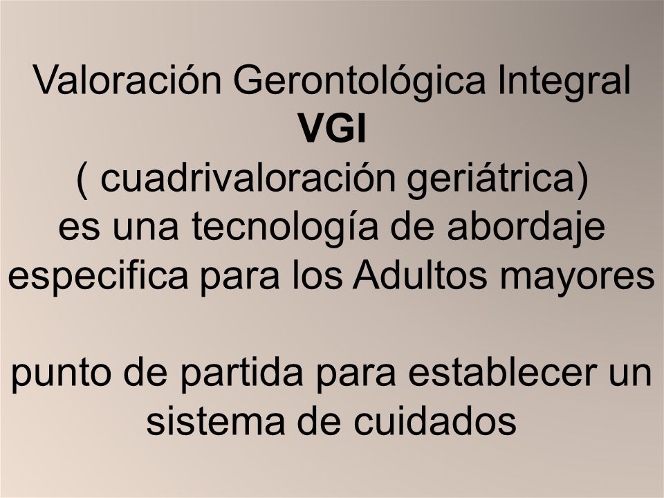 Valoración Gerontológica Integral VGI ( cuadrivaloración geriátrica) es una tecnología de abordaje especifica para los Adultos mayores punto de partida para establecer un sistema de cuidados