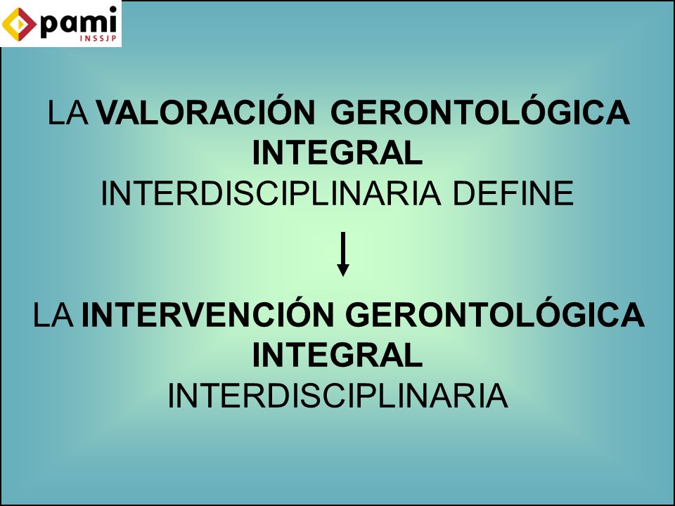 LA VALORACIÓN GERONTOLÓGICA INTEGRAL INTERDISCIPLINARIA DEFINE LA INTERVENCIÓN GERONTOLÓGICA INTEGRAL INTERDISCIPLINARIA
