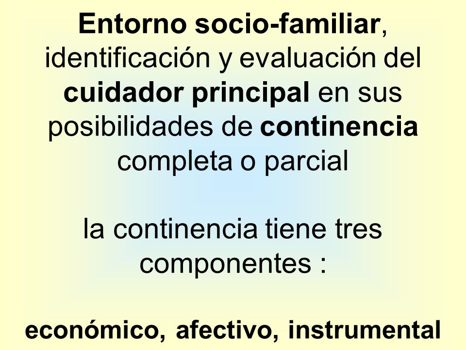 Entorno socio-familiar, identificación y evaluación del cuidador principal en sus posibilidades de continencia completa o parcial la continencia tiene tres componentes : económico, afectivo, instrumental