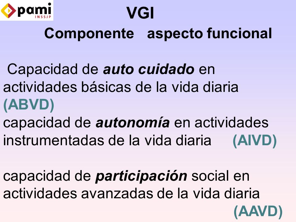 VGI Componente aspecto funcional Capacidad de auto cuidado en actividades básicas de la vida diaria (ABVD) capacidad de autonomía en actividades instrumentadas de la vida diaria (AIVD) capacidad de participación social en actividades avanzadas de la vida diaria (AAVD)
