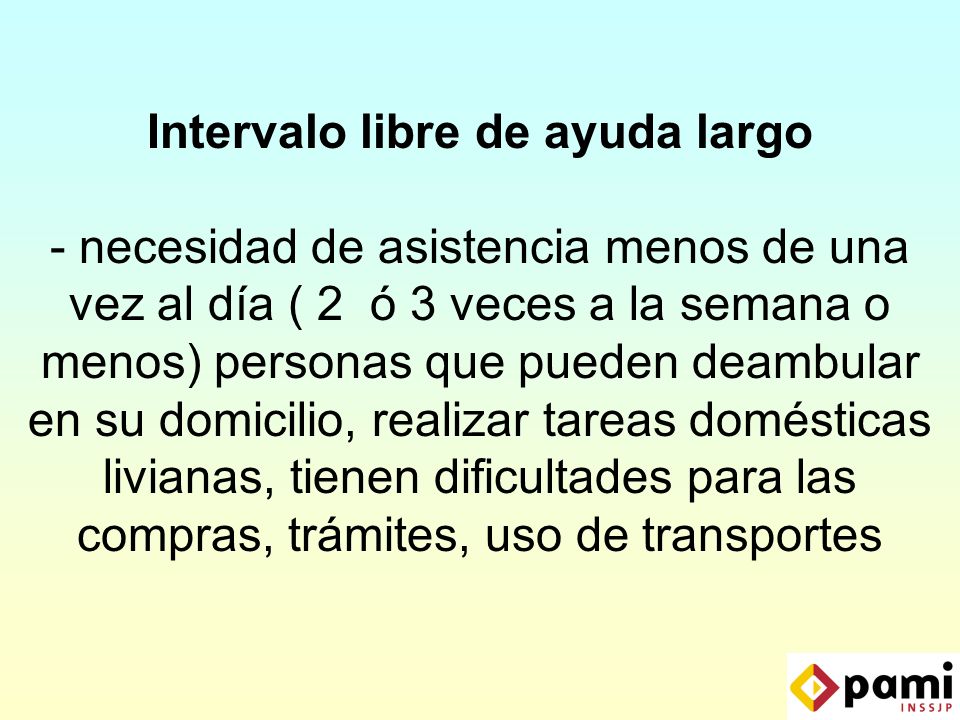 Intervalo libre de ayuda largo - necesidad de asistencia menos de una vez al día ( 2 ó 3 veces a la semana o menos) personas que pueden deambular en su domicilio, realizar tareas domésticas livianas, tienen dificultades para las compras, trámites, uso de transportes