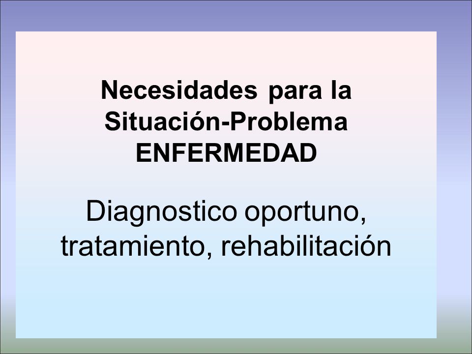 Necesidades para la Situación-Problema ENFERMEDAD Diagnostico oportuno, tratamiento, rehabilitación