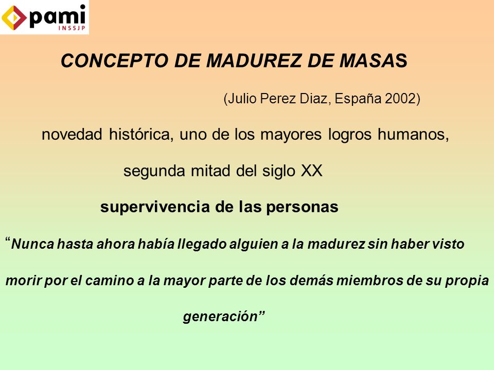 CONCEPTO DE MADUREZ DE MASAS (Julio Perez Diaz, España 2002) novedad histórica, uno de los mayores logros humanos, segunda mitad del siglo XX supervivencia de las personas Nunca hasta ahora había llegado alguien a la madurez sin haber visto morir por el camino a la mayor parte de los demás miembros de su propia generación