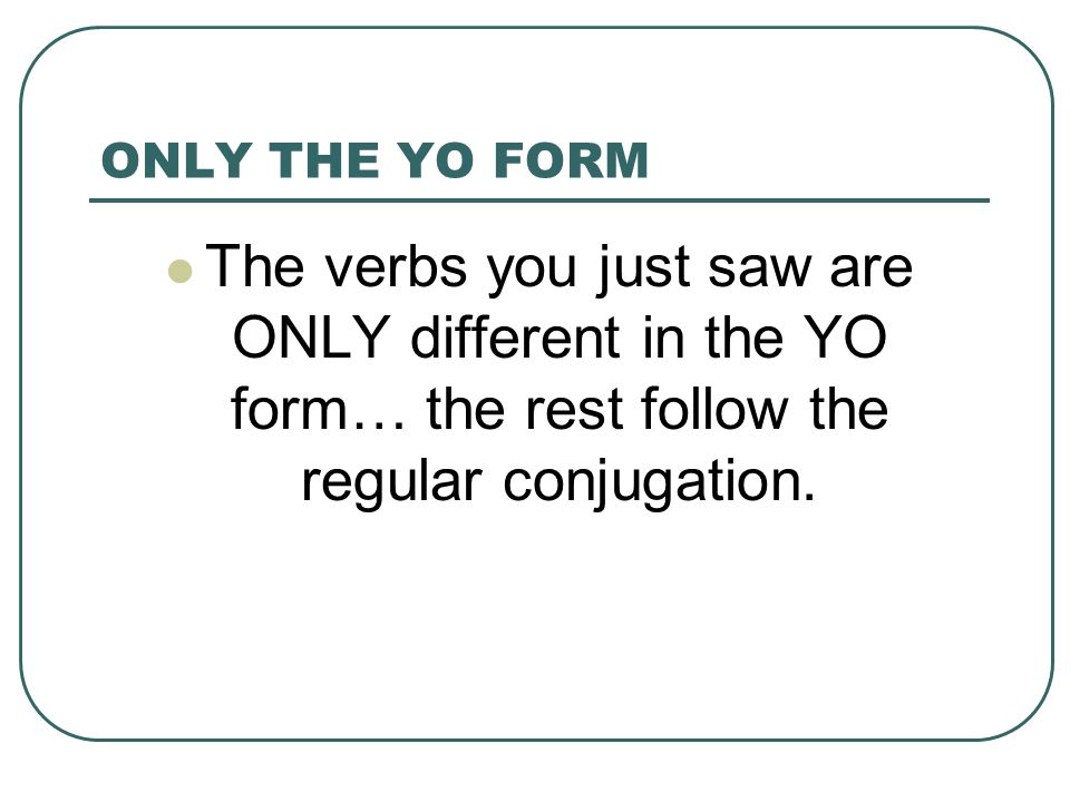 ONLY THE YO FORM The verbs you just saw are ONLY different in the YO form… the rest follow the regular conjugation.
