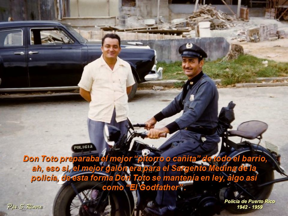 Don Toto preparaba el mejor pitorro o cañita de todo el barrio, ah, eso si, el mejor galón era para el Sargento Medina de la policía, de esta forma Don Toto se mantenía en ley, algo así como El Godfather .