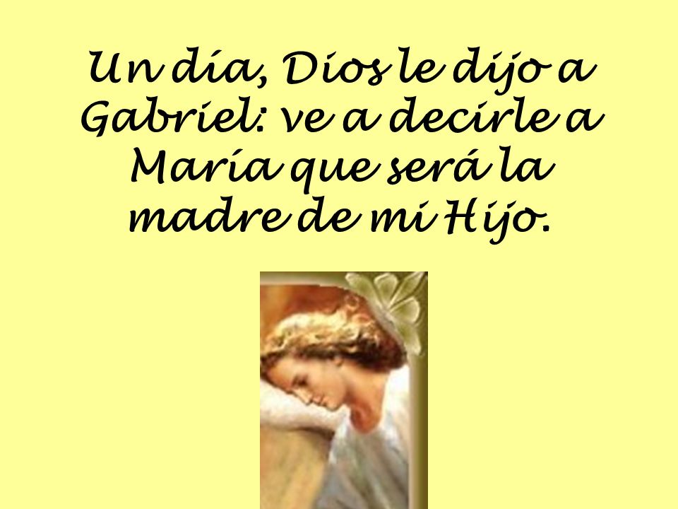 Un día, Dios le dijo a Gabriel: ve a decirle a María que será la madre de mi Hijo.