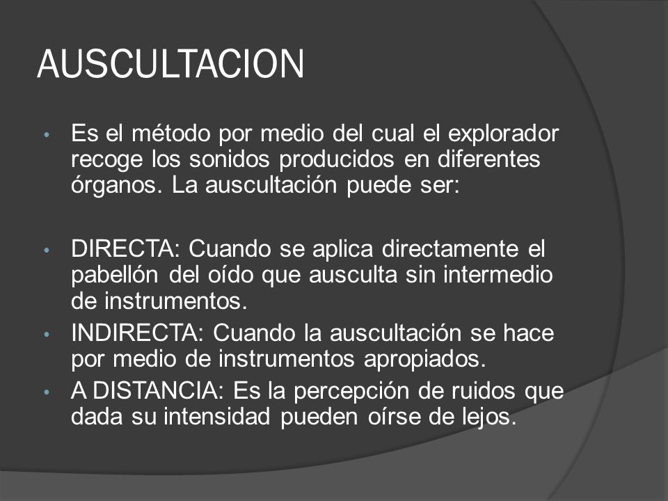 AUSCULTACION Es el método por medio del cual el explorador recoge los sonidos producidos en diferentes órganos. La auscultación puede ser: