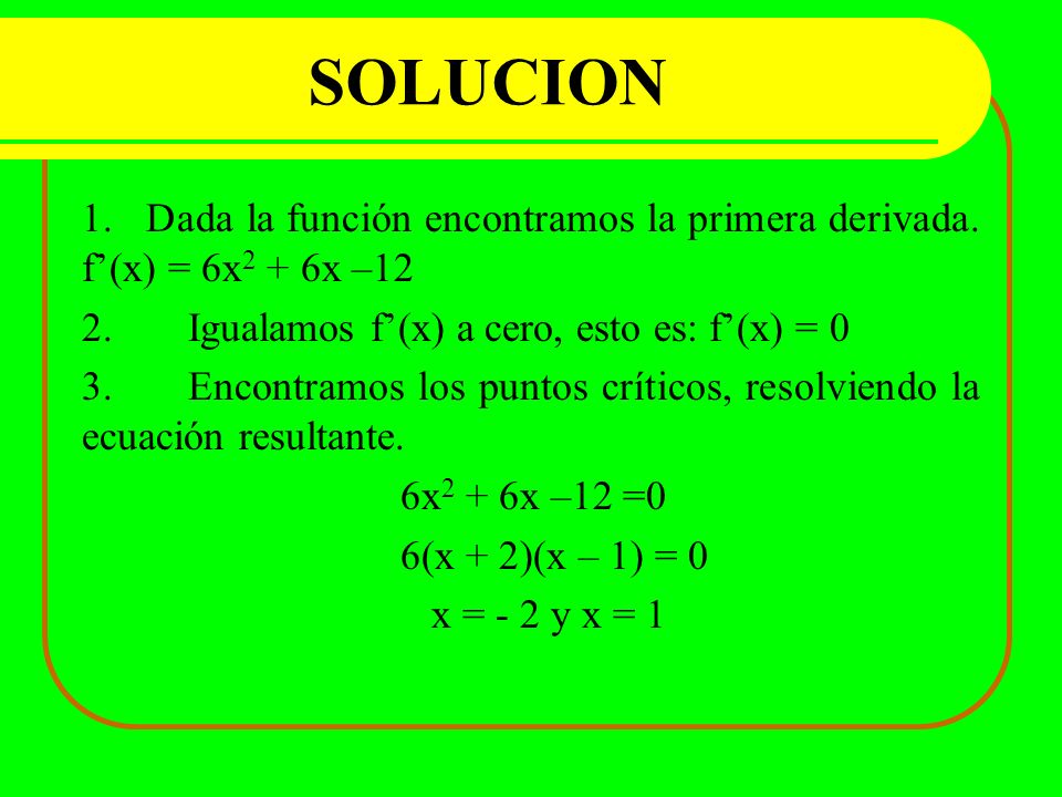 SOLUCION 1. Dada la función encontramos la primera derivada. f’(x) = 6x2 + 6x – Igualamos f’(x) a cero, esto es: f’(x) = 0.