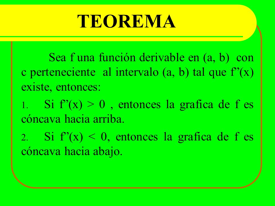 TEOREMA Sea f una función derivable en (a, b) con c perteneciente al intervalo (a, b) tal que f (x) existe, entonces: