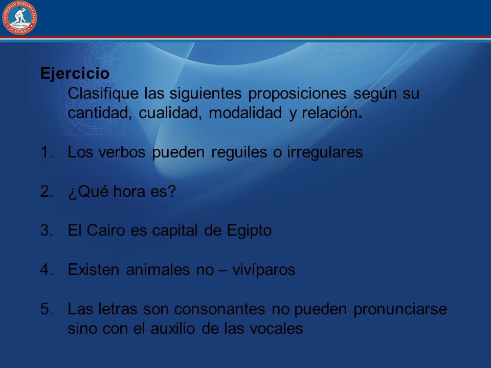 Ejercicio Clasifique las siguientes proposiciones según su cantidad, cualidad, modalidad y relación.
