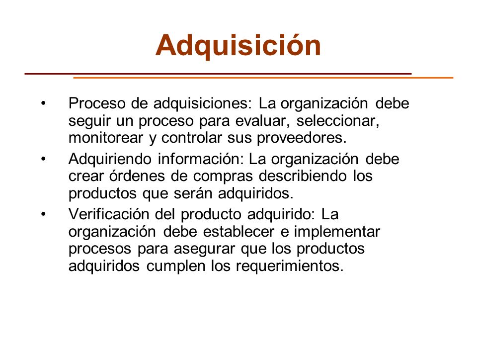 Adquisición Proceso de adquisiciones: La organización debe seguir un proceso para evaluar, seleccionar, monitorear y controlar sus proveedores.