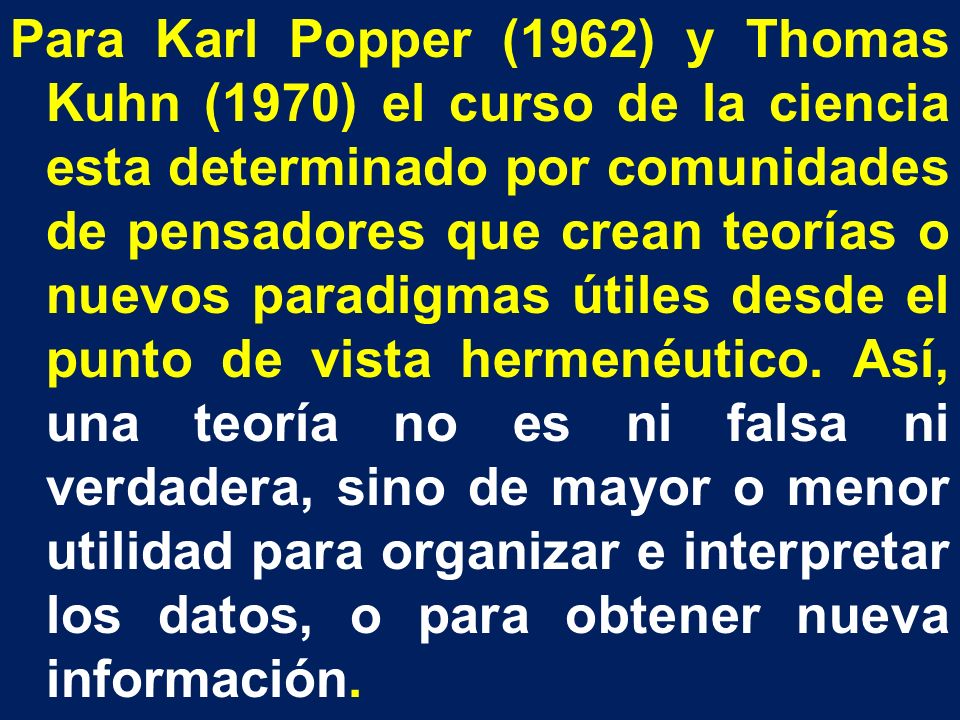 Para Karl Popper (1962) y Thomas Kuhn (1970) el curso de la ciencia esta determinado por comunidades de pensadores que crean teorías o nuevos paradigmas útiles desde el punto de vista hermenéutico.