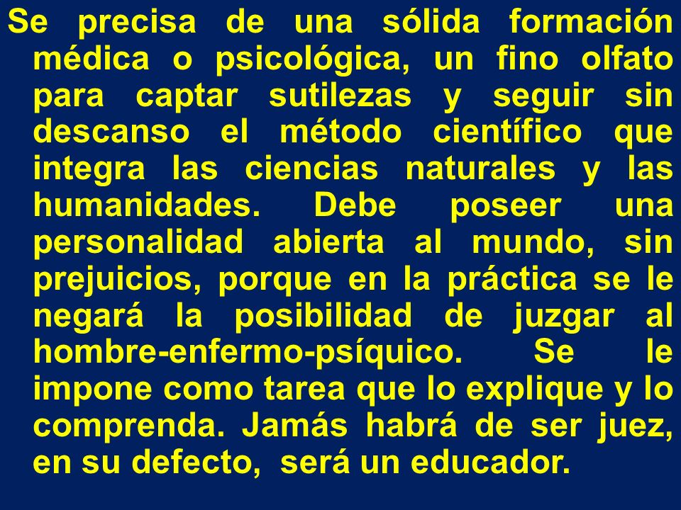 Se precisa de una sólida formación médica o psicológica, un fino olfato para captar sutilezas y seguir sin descanso el método científico que integra las ciencias naturales y las humanidades.