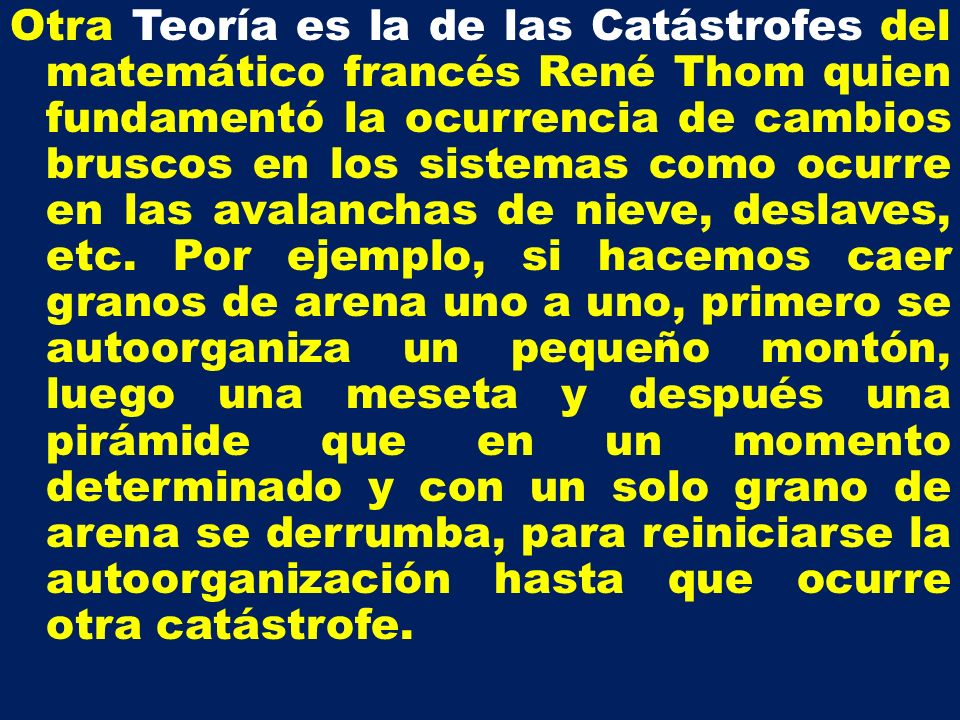 Otra Teoría es la de las Catástrofes del matemático francés René Thom quien fundamentó la ocurrencia de cambios bruscos en los sistemas como ocurre en las avalanchas de nieve, deslaves, etc.