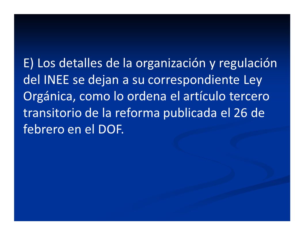 E) Los detalles de la organización y regulación del INEE se dejan a su correspondiente Ley Orgánica, como lo ordena el artículo tercero transitorio de la reforma publicada el 26 de febrero en el DOF.