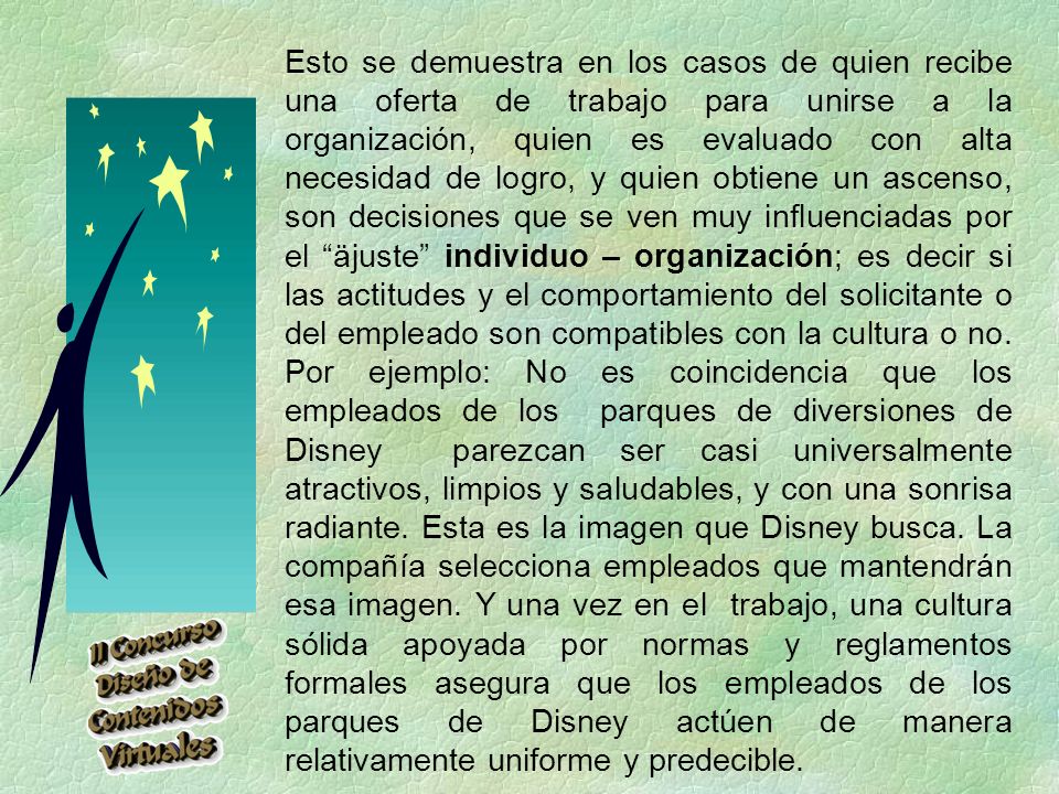 Esto se demuestra en los casos de quien recibe una oferta de trabajo para unirse a la organización, quien es evaluado con alta necesidad de logro, y quien obtiene un ascenso, son decisiones que se ven muy influenciadas por el äjuste individuo – organización; es decir si las actitudes y el comportamiento del solicitante o del empleado son compatibles con la cultura o no.
