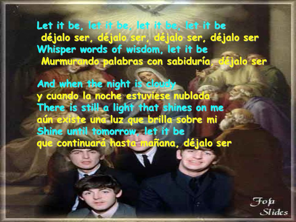 Let it be, let it be, let it be, let it be déjalo ser, déjalo ser, déjalo ser, déjalo ser Whisper words of wisdom, let it be Murmurando palabras con sabiduría, déjalo ser