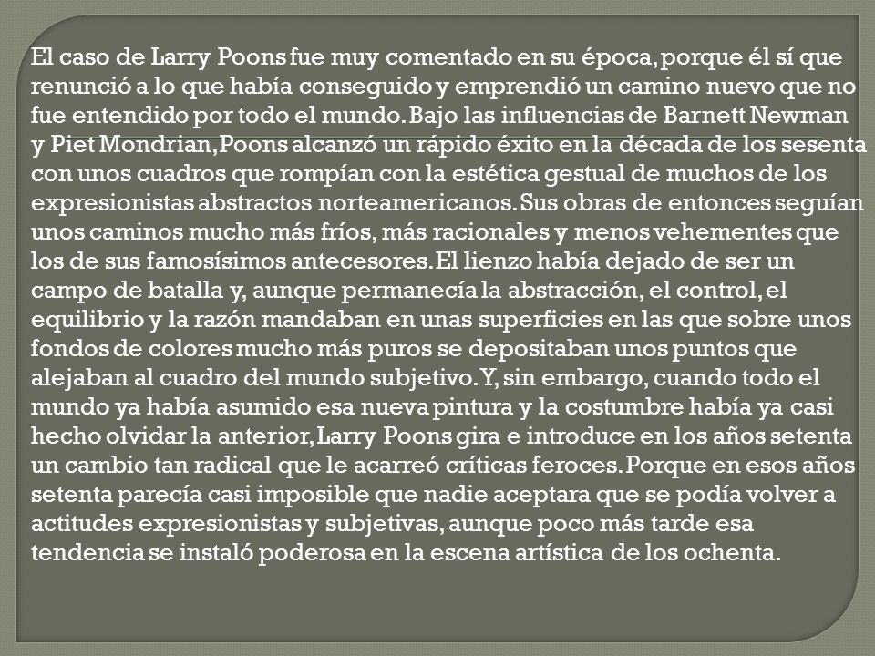 El caso de Larry Poons fue muy comentado en su época, porque él sí que renunció a lo que había conseguido y emprendió un camino nuevo que no fue entendido por todo el mundo.