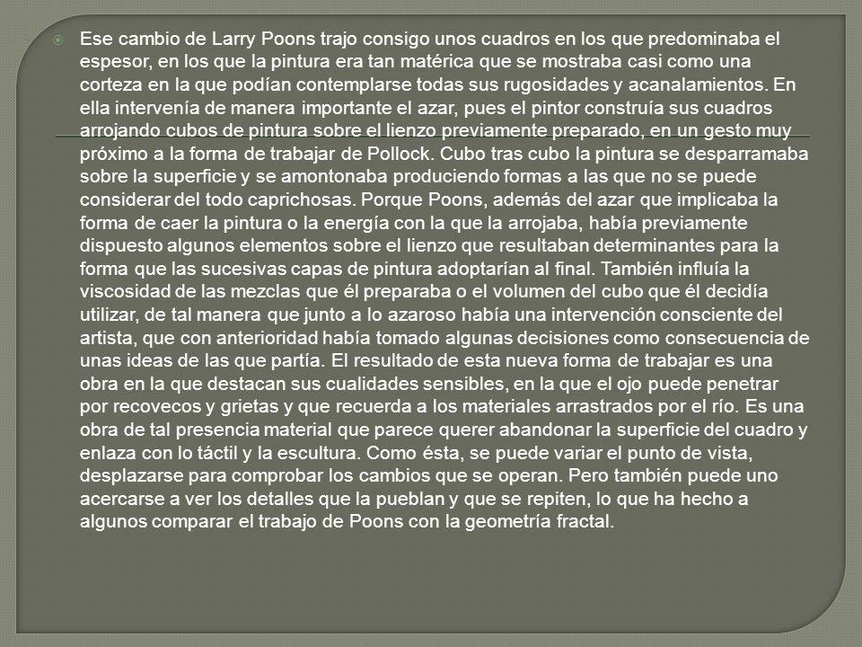Ese cambio de Larry Poons trajo consigo unos cuadros en los que predominaba el espesor, en los que la pintura era tan matérica que se mostraba casi como una corteza en la que podían contemplarse todas sus rugosidades y acanalamientos.