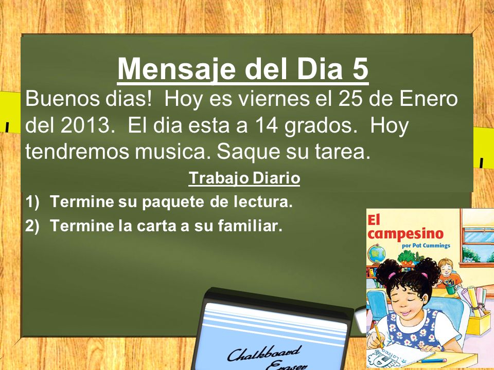 Mensaje del Dia 5 Buenos dias! Hoy es viernes el 25 de Enero del El dia esta a 14 grados. Hoy tendremos musica. Saque su tarea.
