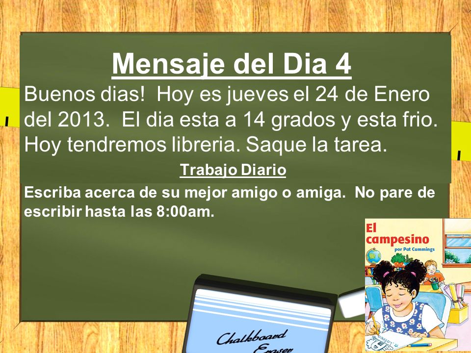 Mensaje del Dia 4 Buenos dias! Hoy es jueves el 24 de Enero del El dia esta a 14 grados y esta frio. Hoy tendremos libreria. Saque la tarea.