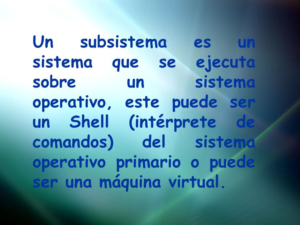 Un subsistema es un sistema que se ejecuta sobre un sistema operativo, este puede ser un Shell (intérprete de comandos) del sistema operativo primario o puede ser una máquina virtual.