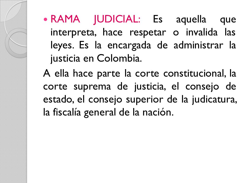 RAMA JUDICIAL: Es aquella que interpreta, hace respetar o invalida las leyes. Es la encargada de administrar la justicia en Colombia.