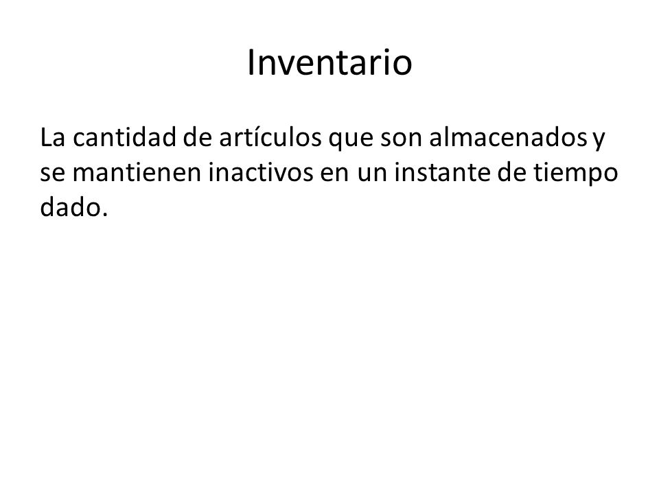 Inventario La cantidad de artículos que son almacenados y se mantienen inactivos en un instante de tiempo dado.