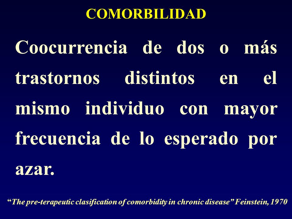 COMORBILIDAD Coocurrencia de dos o más trastornos distintos en el mismo individuo con mayor frecuencia de lo esperado por azar.