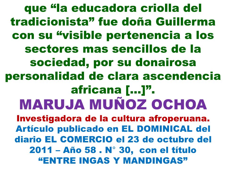 que la educadora criolla del tradicionista fue doña Guillerma con su visible pertenencia a los sectores mas sencillos de la sociedad, por su donairosa personalidad de clara ascendencia africana […] .