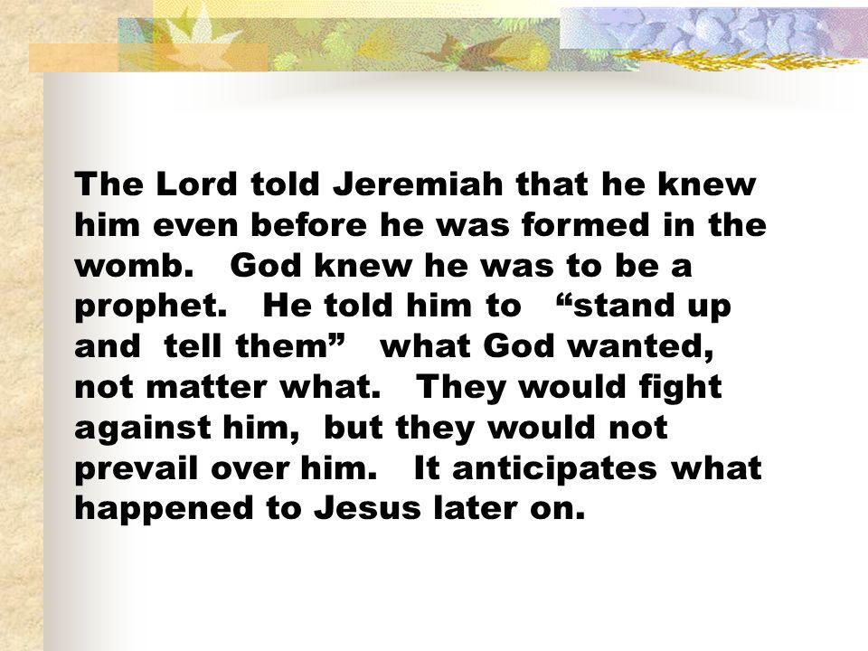 The Lord told Jeremiah that he knew him even before he was formed in the womb.