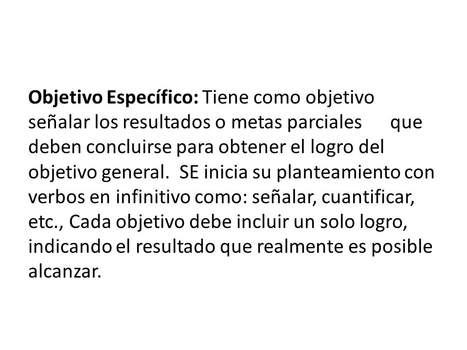 Objetivo Específico: Tiene como objetivo señalar los resultados o metas parciales que deben concluirse para obtener el logro del objetivo general.