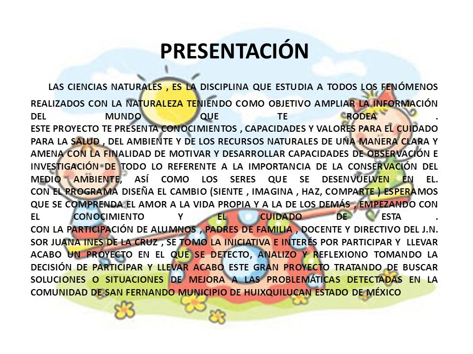 PRESENTACIÓN LAS CIENCIAS NATURALES , ES LA DISCIPLINA QUE ESTUDIA A TODOS LOS FENÓMENOS REALIZADOS CON LA NATURALEZA TENIENDO COMO OBJETIVO AMPLIAR LA INFORMACIÓN DEL MUNDO QUE TE RODEA .