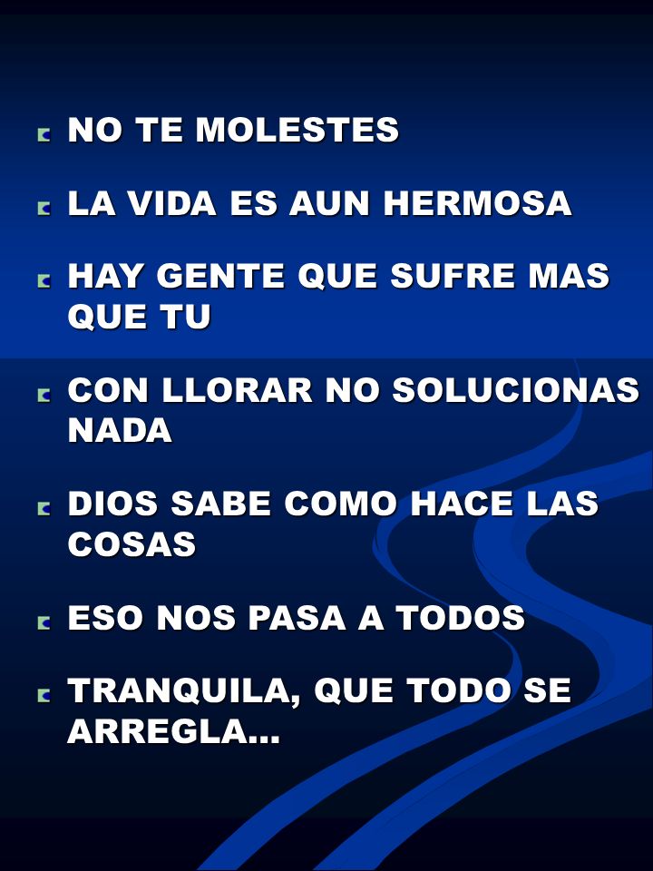 NO TE MOLESTES LA VIDA ES AUN HERMOSA. HAY GENTE QUE SUFRE MAS QUE TU. CON LLORAR NO SOLUCIONAS NADA.