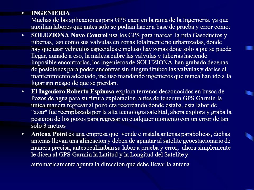 INGENIERIA Muchas de las aplicaciones para GPS caen en la rama de la Ingenieria, ya que auxilian labores que antes solo se podian hacer a base de prueba y error como: